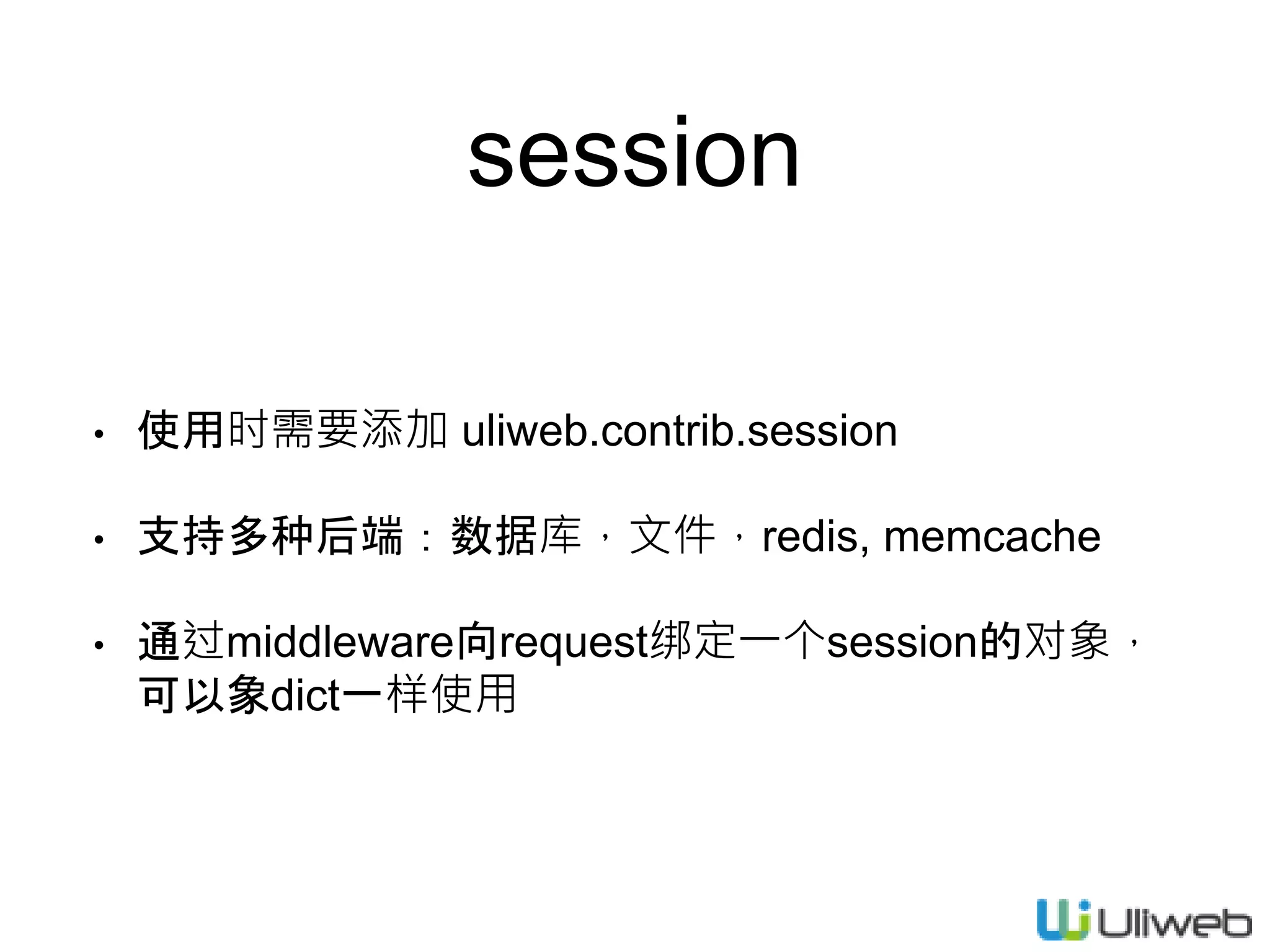 session
• 使用时需要添加 uliweb.contrib.session
• 支持多种后端：数据库，文件，redis, memcache
• 通过middleware向request绑定一个session的对象，
可以象dict一样使用
 