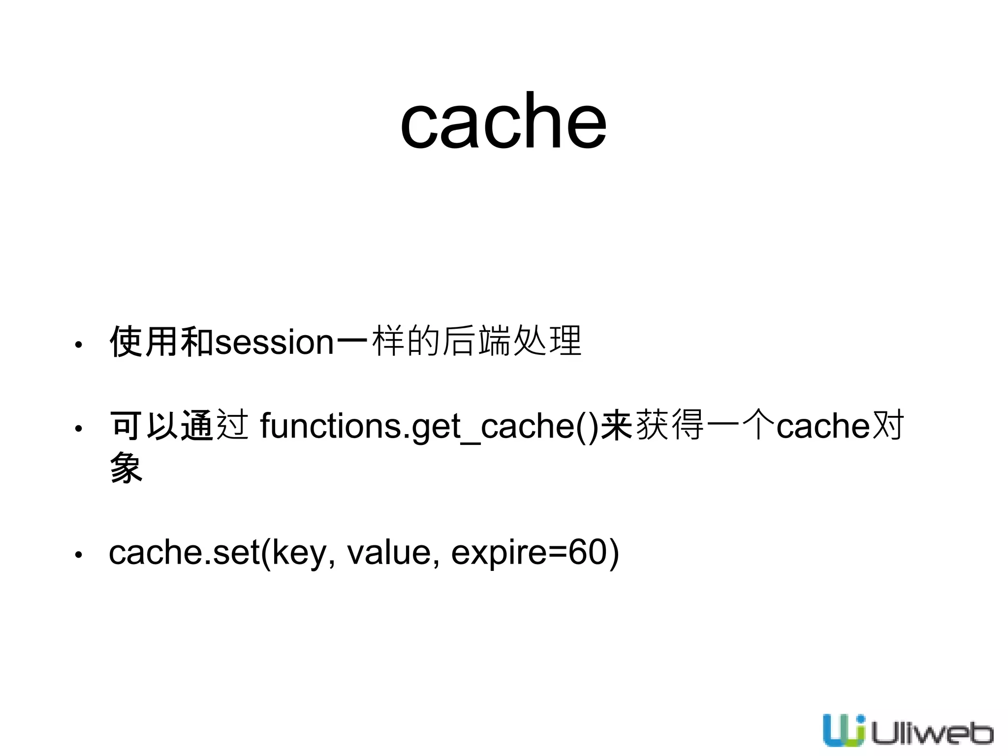 cache
• 使用和session一样的后端处理
• 可以通过 functions.get_cache()来获得一个cache对
象
• cache.set(key, value, expire=60)
 