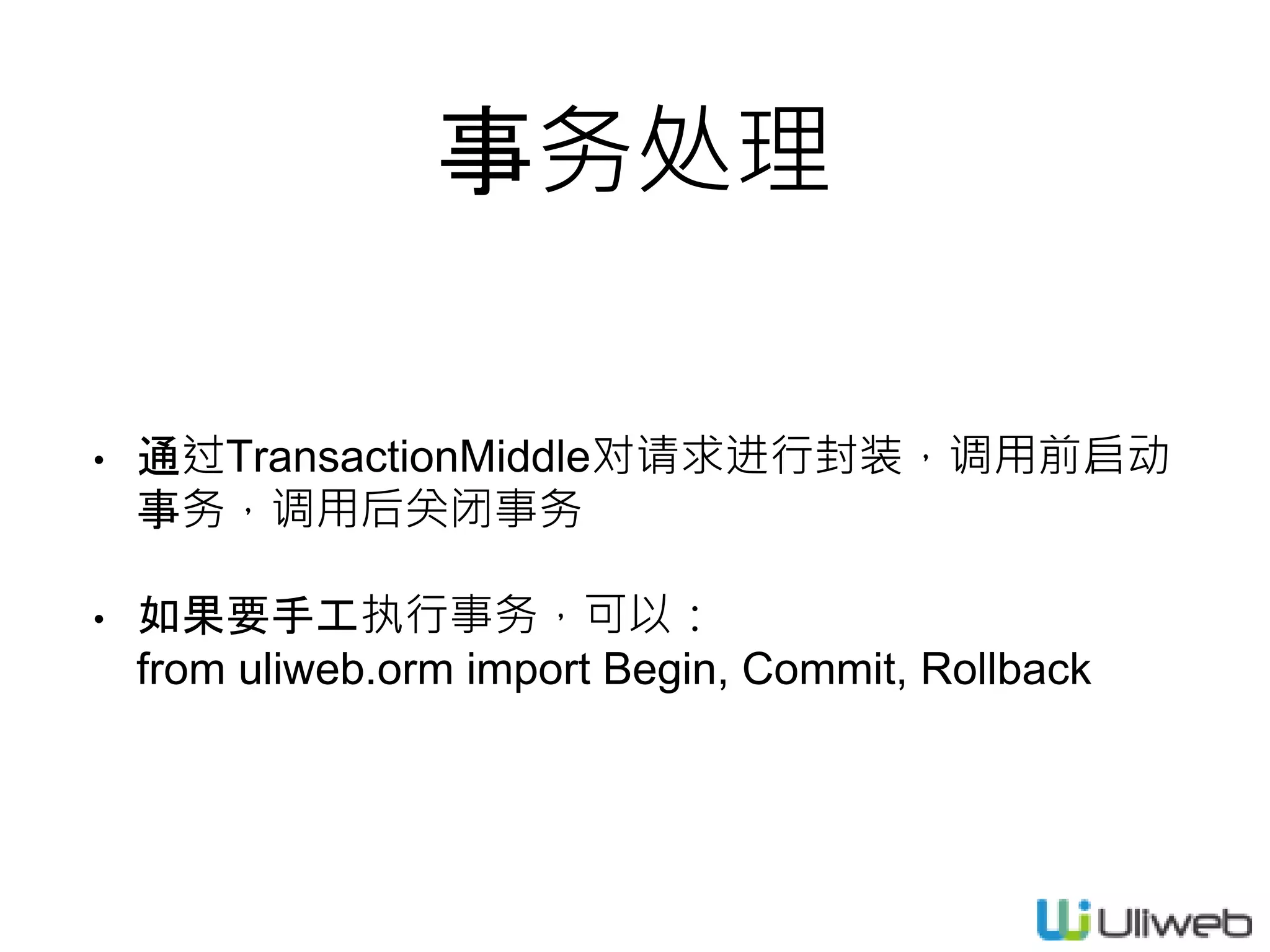 事务处理
• 通过TransactionMiddle对请求进行封装，调用前启动
事务，调用后关闭事务
• 如果要手工执行事务，可以：
from uliweb.orm import Begin, Commit, Rollback
 