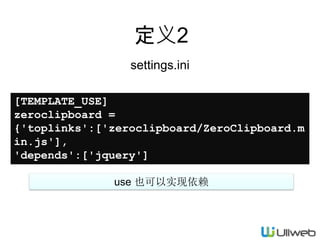 定义2
settings.ini
[TEMPLATE_USE]
zeroclipboard =
{'toplinks':['zeroclipboard/ZeroClipboard.m
in.js'],
'depends':['jquery']
}
use 也可以实现依赖
 