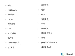 • wsgi
• middleware
• session
• cache
• 事务处理
• i18n
• MVVM集成
• 批处理
• use机制的实现
• app依赖
• 邮件发送
• 守护
• redis
• 文件上传
• rbac
• 信号机制
• 静态文件导出
• 部署
• generic代码框架生成
• 其它常用命令
 
