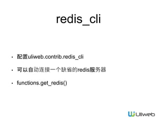 redis_cli
• 配置uliweb.contrib.redis_cli
• 可以自动连接一个缺省的redis服务器
• functions.get_redis()
 