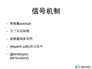 信号机制
• 有些象pub/sub
• 为了实现解耦
• 目前是同步调用
• dispatch.call()发出信号
• @bind(topic)
def function()
 