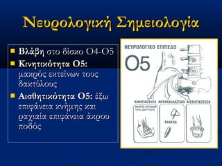 Νευρολογική ΣημειολογίαΝευρολογική Σημειολογία
 ΒλάβηΒλάβη στο δίσκο Οστο δίσκο Ο44-Ο-Ο55
 Κινητικότητα Ο5:Κινητικότητα Ο5:
μακρός εκτείνων τουςμακρός εκτείνων τους
δακτύλουςδακτύλους
 Αισθητικότητα Ο5:Αισθητικότητα Ο5: έξωέξω
επιφάνεια κνήμης καιεπιφάνεια κνήμης και
ραχιαία επιφάνεια άκρουραχιαία επιφάνεια άκρου
ποδόςποδός
 