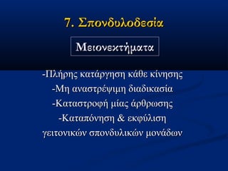 7. Σπονδυλοδεσία7. Σπονδυλοδεσία
-Πλήρης κατάργηση κάθε κίνησης-Πλήρης κατάργηση κάθε κίνησης
-Mη αναστρέψιμη διαδικασία-Mη αναστρέψιμη διαδικασία
-Kαταστροφή μίας άρθρωσης-Kαταστροφή μίας άρθρωσης
-Kαταπόνηση & εκφύλιση-Kαταπόνηση & εκφύλιση
γειτονικών σπονδυλικών μονάδωνγειτονικών σπονδυλικών μονάδων
ΜειονεκτήματαΜειονεκτήματα
 