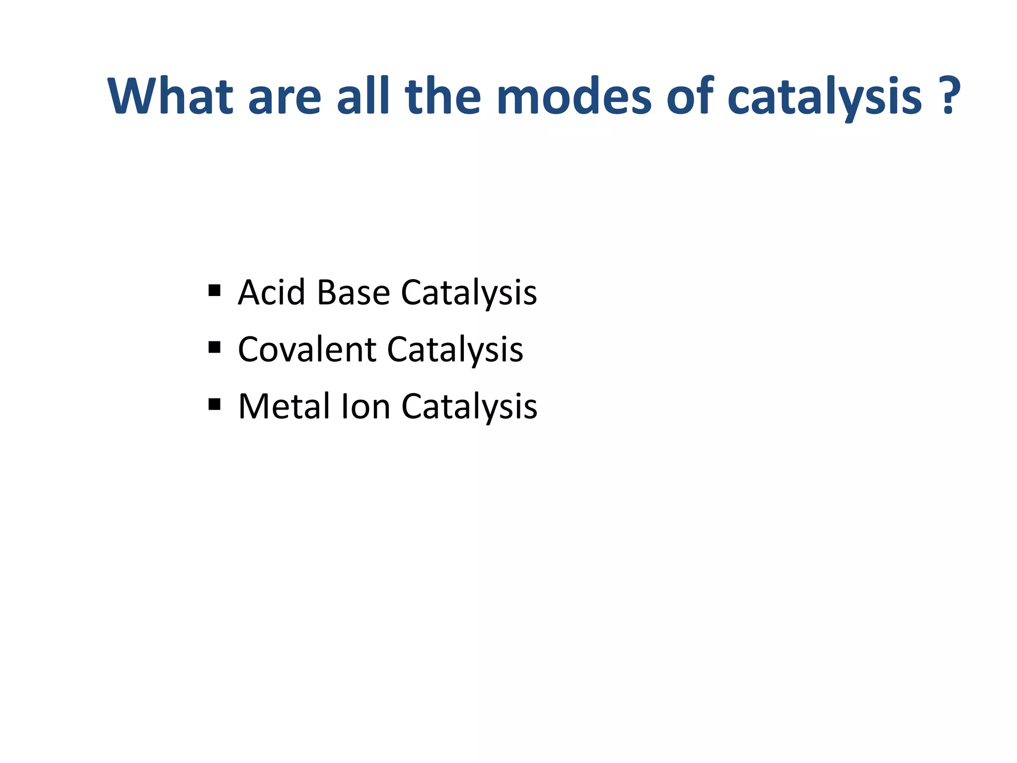  Acid Base Catalysis
 Covalent Catalysis
 Metal Ion Catalysis
What are all the modes of catalysis ?
 
