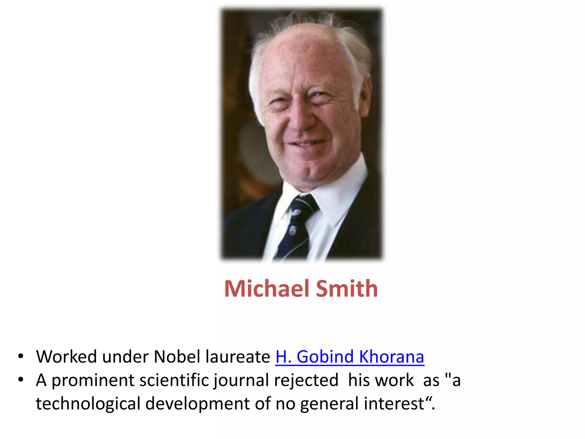 • Worked under Nobel laureate H. Gobind Khorana
• A prominent scientific journal rejected his work as "a
technological development of no general interest“.
Michael Smith
 