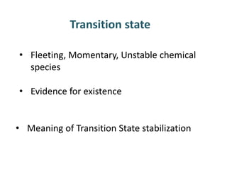 Transition state
• Fleeting, Momentary, Unstable chemical
species
• Evidence for existence
• Meaning of Transition State stabilization
 