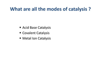  Acid Base Catalysis
 Covalent Catalysis
 Metal Ion Catalysis
What are all the modes of catalysis ?
 