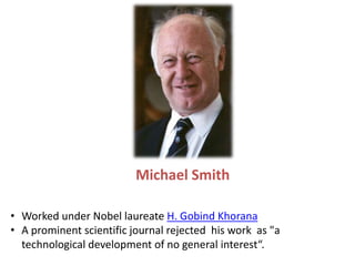 • Worked under Nobel laureate H. Gobind Khorana
• A prominent scientific journal rejected his work as "a
technological development of no general interest“.
Michael Smith
 
