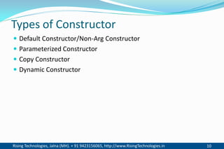Rising Technologies, Jalna (MH). + 91 9423156065, http://www.RisingTechnologies.in 10
Types of Constructor
 Default Constructor/Non-Arg Constructor
 Parameterized Constructor
 Copy Constructor
 Dynamic Constructor
 