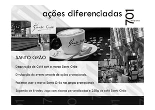 ações diferenciadas
SANTO GRÃO
Degustação de Café com a marca Santo Grão
Divulgação do evento através de ações promocionais.
Podemos usar a marca Santo Grão nas peças promocionais
Sugestão de Brindes: Jogo com xícaras personalizadas e 250g de café Santo Grão
 