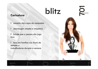 blitzCaricatura
conceito dos traços da campanha
abordagem simples e simpática
brinde que a pessoa não joga
fora
foco em famílias aos finais de
semana e
trabalhadores durante a semana
 