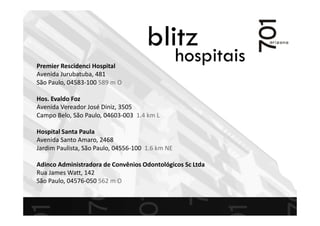 blitz
hospitaisPremier Rescidenci Hospital
Avenida Jurubatuba, 481
São Paulo, 04583-100 589 m O
Hos. Evaldo Foz
Avenida Vereador José Diniz, 3505
Campo Belo, São Paulo, 04603-003 1.4 km L
Hospital Santa Paula
Avenida Santo Amaro, 2468
Jardim Paulista, São Paulo, 04556-100 1.6 km NE
Adinco Administradora de Convênios Odontológicos Sc Ltda
Rua James Watt, 142
São Paulo, 04576-050 562 m O
 