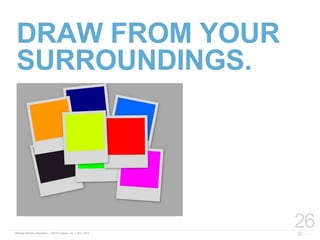 26
DRAW FROM YOUR
SURROUNDINGS.
 