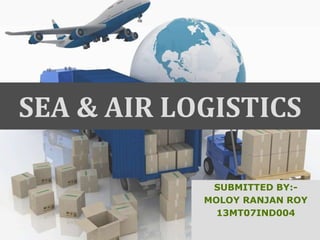 SEA & AIR LOGISTICS
SUBMITTED BY:-
MOLOY RANJAN ROY
13MT07IND004
 