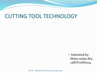 CUTTING TOOL TECHNOLOGY
 Submitted by;
Moloy ranjan Roy
13MTO7IND004
ISE 316 - Manufacturing Processes Engineering
 