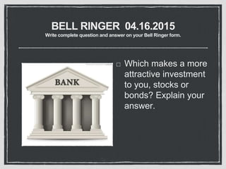 BELL RINGER 04.16.2015
Write complete question and answer on your Bell Ringer form.
Which makes a more
attractive investment
to you, stocks or
bonds? Explain your
answer.
 