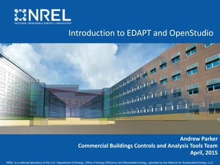 NREL is a national laboratory of the U.S. Department of Energy, Office of Energy Efficiency and Renewable Energy, operated by the Alliance for Sustainable Energy, LLC.
Introduction to EDAPT and OpenStudio
Andrew Parker
Commercial Buildings Controls and Analysis Tools Team
April, 2015
 