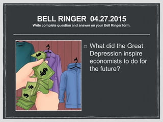 BELL RINGER 04.27.2015
Write complete question and answer on your Bell Ringer form.
What did the Great
Depression inspire
economists to do for
the future?
 