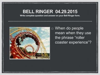 BELL RINGER 04.29.2015
Write complete question and answer on your Bell Ringer form.
When do people
mean when they use
the phrase “roller
coaster experience”?
 