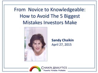 From Novice to Knowledgeable:
How to Avoid The 5 Biggest
Mistakes Investors Make
Sandy Chaikin
April 27, 2015
 