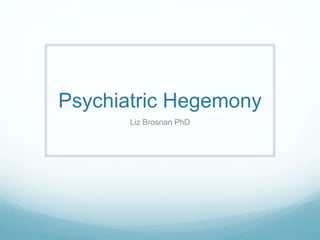 Psychiatric Hegemony
Liz Brosnan PhD
 