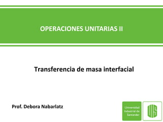 OPERACIONES UNITARIAS II
Transferencia de masa interfacial
Prof. Debora Nabarlatz
 