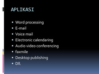 APLIKASI
 Word processing
 E-mail
 Voice mail
 Electronic calendaring
 Audio video conferencing
 faxmile
 Desktop publishing
 Dll.
 