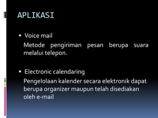 APLIKASI
 Voice mail
Metode pengiriman pesan berupa suara
melalui telepon.
 Electronic calendaring
Pengelolaan kalender secara elektronik dapat
berupa organizer maupun telah disediakan
oleh e-mail
 