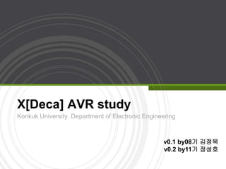X[Deca] AVR study
Konkuk University. Department of Electronic Engineering
v0.1 by08기 김정목
v0.2 by11기 정성호
 