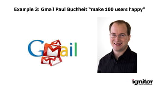 Example 3: Gmail Paul Buchheit “make 100 users happy”
 