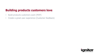 Minimum variable product
Building products customers love
• Build products customers want (MVP)
• Create a great user experience (Customer feedback)
 