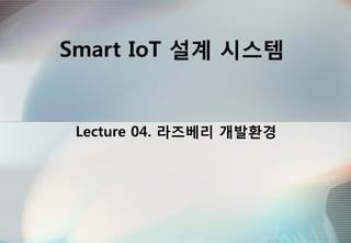 Smart IoT 설계 시스템
Lecture 04. 라즈베리 개발환경
 