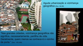 “Nas grandes cidades, vizinhança geográfica não
significa, necessariamente, partilha de vida.
Geralmente, quem menos se conhece é o vizinho
de porta.” (Doc. 100,249)
Aguda urbanização a vizinhança
geográfica (Doc. 94,58)
 