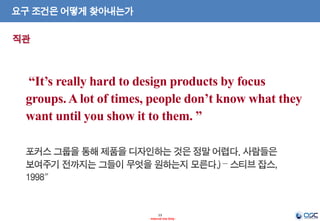 13
- Internal Use Only -
요구 조건은 어떻게 찾아내는가
“It’s really hard to design products by focus
groups. A lot of times, people don’t know what they
want until you show it to them. ”
 