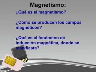 Magnetismo:
¿Qué es el magnetismo?
¿Cómo se producen los campos
magnéticos?
¿Qué es el fenómeno de
inducción magnética, donde se
manifiesta?
 