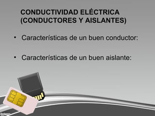 CONDUCTIVIDAD ELÉCTRICA
(CONDUCTORES Y AISLANTES)
• Características de un buen conductor:
• Características de un buen aislante:
 