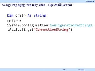 LTUDQL 2
©HCMUS.
7.Chạy ứng dụng trên máy khác – Đọc chuỗi kết nối
Dim cnStr As String
cnStr =
System.Configuration.ConfigurationSettings
.AppSettings("ConnectionString")
- 14 -
 