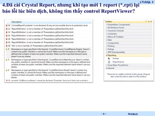 LTUDQL 2
©HCMUS.
4.Đã cài Crystal Report, nhưng khi tạo mới 1 report (*.rpt) lại
báo lỗi lúc biên dịch, không tìm thấy control ReportViewer?
- 6 -
 