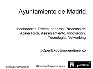 #OpenExpoEmprendimientoalonsogjav@madrid.es
Ayuntamiento de Madrid
Incubadoras, Preincubadoras, Procesos de
Aceleración, Asesoramiento, Innovación,
Tecnologia, Networking
#OpenExpoEmprendimiento
 