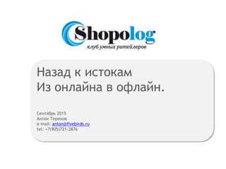 Назад к истокам
Из онлайна в офлайн.
Сентябрь 2015
Антон Терехов
e-mail: anton@fivebirds.ru
tel: +7(905)721-2876
 