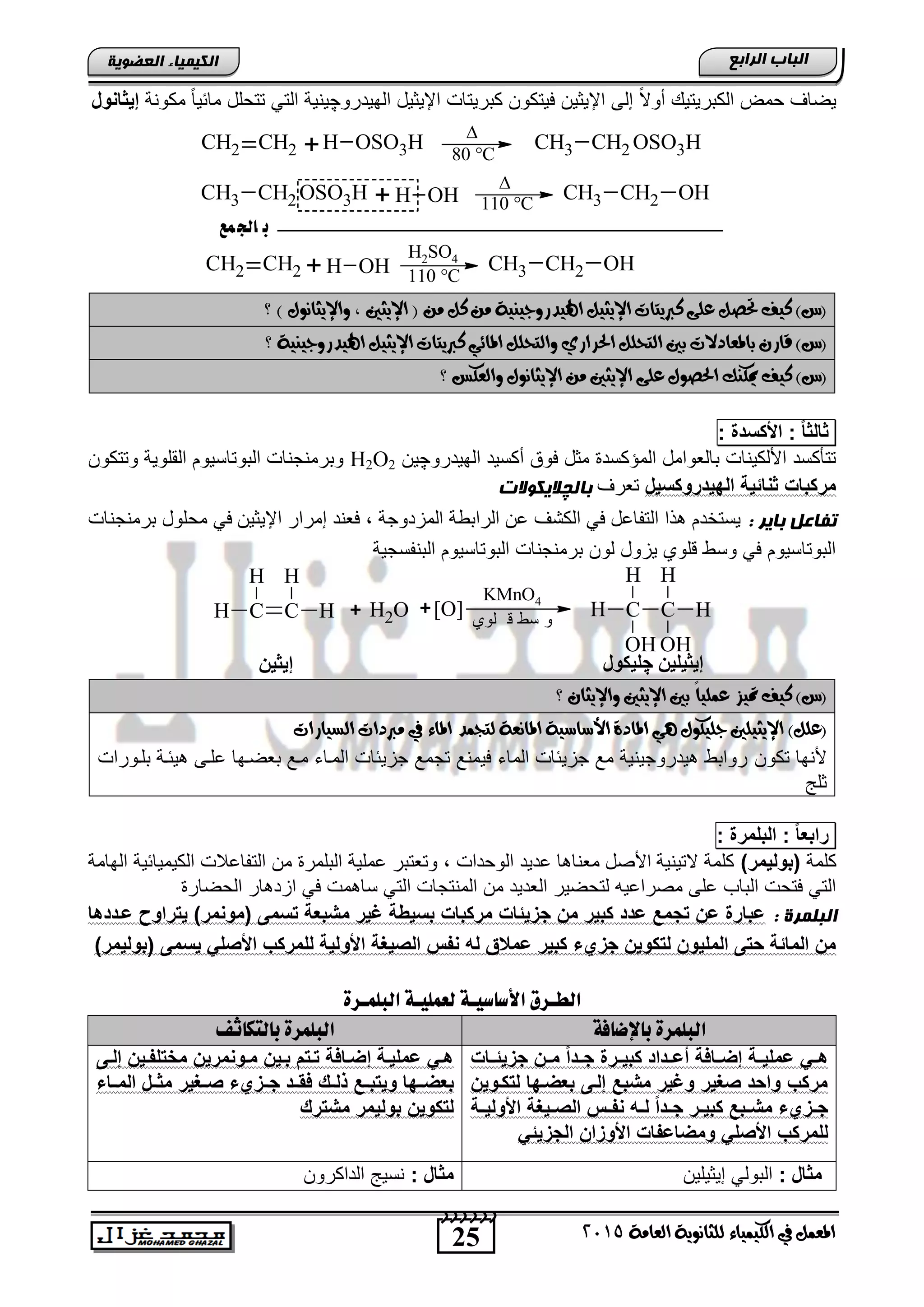 25
‫اىجبة‬‫اىشاثع‬
‫ايعاَة‬ ‫يًجاْوية‬ ‫ايهيُياء‬ ‫يف‬ ٌُ‫املع‬5102
‫اىعضٌيخ‬ ‫اىنيَيبء‬
‫الهٌدرو‬ ‫اإلٌثٌد‬ ‫كترٌتاو‬ ‫فٌتكون‬ ‫اإلٌثٌن‬ ‫إلى‬ ً‫ال‬‫أو‬ ٌ‫الكترٌت‬ ‫حمض‬ ‫ٌضاف‬‫چ‬‫مك‬ ً‫ا‬ٌ‫مائ‬ ‫تتحلد‬ ً‫الت‬ ‫ٌنٌة‬‫ونة‬‫إيااحوا‬
CH2 CH2 + OSO3HH CH3 CH2 OSO3H

80 °C
CH3 CH2 OSO3H + OHH

110 °C
CH3 CH2 OH
‫مع‬‫اجل‬ ‫ب‬
CH2 CH2 OHH+ CH3 CH2 OH
H2SO4
110 °C
‫؟‬ ) ٍ‫واإليجاْو‬ , ‫اإليجني‬ ( َٔ ٌ‫ن‬ َٔ ‫اهليدزوجيٓية‬ ٌ‫اإليجي‬ ‫نربيتات‬ ‫عًى‬ ٌ‫حتص‬ ‫نيف‬ )‫(ع‬
‫؟‬ ‫اهليدزوجيٓية‬ ٌ‫اإليجي‬ ‫نربيتات‬ ‫املائي‬ ًٌ‫وايتح‬ ‫احلسازي‬ ًٌ‫ايتح‬ ‫بني‬ ‫باملعادالت‬ ٕ‫قاز‬ )‫(ع‬
‫اإليجاْو‬ َٔ ‫اإليجني‬ ‫عًى‬ ٍ‫احلصو‬ ‫ميهٓو‬ ‫نيف‬ )‫(ع‬‫؟‬ ‫وايعهظ‬ ٍ
‫ا‬‫ا‬‫االا‬:‫ة‬ ‫األكح‬:
‫الهٌدرو‬ ‫أكسٌد‬ ‫فوق‬ ‫مثد‬ ‫المإكسد‬ ‫تالطوامد‬ ‫األلكٌناو‬ ‫تتؤكسد‬‫چ‬‫ٌن‬H2O2‫وتتكون‬ ‫القلوٌة‬ ‫التوتاسٌوم‬ ‫وترمنجناو‬
‫روكحيا‬ ‫البي‬ ‫احالية‬ ‫مركبات‬‫تطرف‬‫ثبى‬‫چ‬‫الينٌالد‬
: ‫ثبيش‬ ‫تفبعو‬‫اإل‬ ‫إمرار‬ ‫فطند‬ , ‫المزدوجة‬ ‫الراتوة‬ ‫ان‬ ‫الكتف‬ ً‫ف‬ ‫التفااد‬ ‫ذا‬ ‫ٌستخدم‬‫ترمنجناو‬ ‫محلود‬ ً‫ف‬ ‫ٌثٌن‬
‫التنفسجٌة‬ ‫التوتاسٌوم‬ ‫ترمنجناو‬ ‫لون‬ ‫ٌزود‬ ‫لوي‬ ‫وسو‬ ً‫ف‬ ‫التوتاسٌوم‬
C
H
HC
H
H + OH2 C
OH
H
HC
OH
H
H[O]+
KMnO4
‫لوي‬ ‫ق‬ ‫سط‬ ‫و‬
‫؟‬ ٕ‫واإليجا‬ ‫اإليجني‬ ‫بني‬ ً‫ا‬‫عًُي‬ ‫متيص‬ ‫نيف‬ )‫(ع‬
‫املاْعة‬ ‫األضاضية‬ ‫املادة‬ ‫ٖي‬ ٍ‫جًيهو‬ ‫اإليجيًني‬ )ًٌ‫(ع‬‫ايطيازات‬ ‫َربدات‬ ‫يف‬ ‫املاء‬ ‫يتجُد‬
‫تكون‬ ‫ألنها‬‫تلنوراو‬ ‫ٌئنة‬ ‫النى‬ ‫تطضنها‬ ‫من‬ ‫المناق‬ ‫جزٌئاو‬ ‫تجم‬ ‫فٌمن‬ ‫الماق‬ ‫جزٌئاو‬ ‫م‬ ‫ٌدروجٌنٌة‬ ‫رواتو‬
‫ثلج‬
‫ا‬‫ا‬‫رابع‬:‫البلمرة‬:
‫كلمة‬)‫(بوليمر‬‫الهامة‬ ‫الكٌمٌائٌة‬ ‫التفااالو‬ ‫من‬ ‫التلمر‬ ‫املٌة‬ ‫وتطتتر‬ , ‫الوحداو‬ ‫ادٌد‬ ‫ا‬ ‫مطنا‬ ‫األصد‬ ‫التٌنٌة‬ ‫كلمة‬
ٌ‫الطد‬ ‫لتحضٌر‬ ‫مصرااٌه‬ ‫الى‬ ‫التاب‬ ‫فتحو‬ ً‫الت‬‫الحضار‬ ‫ار‬ ‫ازد‬ ً‫ف‬ ‫مو‬ ‫سا‬ ً‫الت‬ ‫المنتجاو‬ ‫من‬ ‫د‬
: ‫اىجيَشح‬‫ها‬ ‫ضي‬ ‫راوح‬ ‫ي‬ )‫(موحمر‬ ‫حمى‬ ‫مشبعة‬ ‫غير‬ ‫بحيوة‬ ‫مركبات‬ ‫جزيلات‬ ‫مخ‬ ‫كبير‬ ‫ض‬ ‫جمع‬ ‫ضخ‬ ‫ضبارة‬
‫األو‬ ‫يبة‬ ‫ال‬ ‫حفس‬ ‫له‬ ‫ضملق‬ ‫كبير‬ ‫ء‬ ‫جز‬ ‫كويخ‬ ‫ل‬ ‫المليوخ‬ ‫ى‬ ‫س‬ ‫المالة‬ ‫مخ‬)‫(بوليمر‬ ‫يحمى‬ ‫ل‬ ‫األ‬ ‫للمرك‬ ‫لية‬
‫هعٌويـة‬ ‫األصاصيـة‬ ‫اهطـزق‬‫اهبوٌـزة‬
‫باإلضافة‬ ‫اهبوٌزة‬‫باهتلاثف‬ ‫اهبوٌزة‬
‫جزيلييات‬ ‫يخ‬‫ي‬‫م‬ ‫ا‬‫ا‬ ‫ي‬‫ي‬‫ج‬ ‫يرة‬‫ي‬‫كبي‬ ‫ا‬ ‫أضيي‬ ‫يافة‬‫ي‬‫إض‬ ‫ية‬‫ي‬‫ضملي‬ ‫ي‬‫ي‬‫ه‬
‫كيويخ‬ ‫ل‬ ‫بعضيبا‬ ‫إليى‬ ‫مشبع‬ ‫وغير‬ ‫بير‬ ‫واس‬ ‫مرك‬
‫ية‬‫ي‬‫األولي‬ ‫ييبة‬‫ي‬ ‫ال‬ ‫يس‬‫ي‬‫حف‬ ‫يه‬‫ي‬‫ل‬ ‫ا‬‫ا‬ ‫ي‬‫ي‬‫ج‬ ‫ير‬‫ي‬‫كبي‬ ‫يبع‬‫ي‬‫مش‬ ‫ء‬ ‫يز‬‫ي‬‫ج‬
‫للمرك‬‫الجزيل‬ ‫األوزاخ‬ ‫ومضاضفات‬ ‫ل‬ ‫األ‬
‫يى‬‫ي‬‫إل‬ ‫ييخ‬‫ي‬‫لف‬ ‫مال‬ ‫يوحمريخ‬‫ي‬‫م‬ ‫ييخ‬‫ي‬‫ب‬ ‫ا‬ ‫ي‬‫ي‬ ‫يافة‬‫ي‬‫إض‬ ‫ية‬‫ي‬‫ضملي‬ ‫ي‬‫ي‬‫ه‬
‫بعضيي‬‫ييبير‬ ‫ء‬ ‫جييز‬ ‫فقيي‬ ‫يك‬‫ي‬‫ذل‬ ‫بييع‬ ‫وي‬ ‫با‬‫الميياء‬ ‫ماييا‬
‫رك‬ ‫مش‬ ‫بوليمر‬ ‫كويخ‬ ‫ل‬
: ‫مااا‬‫إٌثٌلٌن‬ ً‫التول‬: ‫مااا‬‫الداكرون‬ ‫نسٌج‬
ٓ‫إيثيٍي‬‫چ‬‫ٍيىٛي‬ٓ‫إيثي‬
 