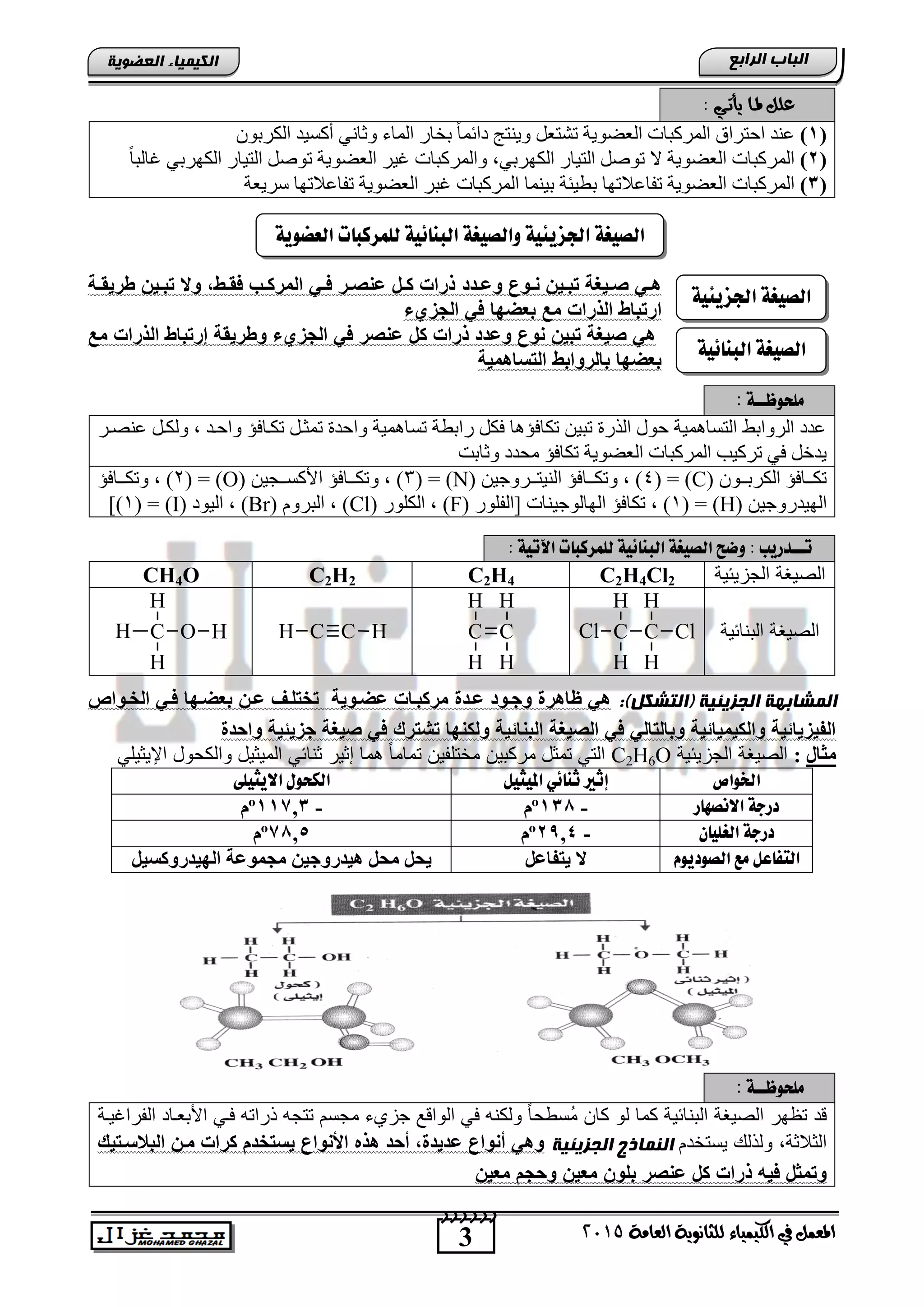 3
‫اىجبة‬‫اىشاثع‬
‫ايعاَة‬ ‫يًجاْوية‬ ‫ايهيُياء‬ ‫يف‬ ٌُ‫املع‬5102
‫اىعضٌيخ‬ ‫اىنيَيبء‬
‫اجلشيئية‬ ‫اهصيػة‬
‫اهب‬ ‫اهصيػة‬ِ‫ائية‬
: ‫يأتـي‬ ‫ملـا‬ ًٌ‫ع‬
(1)ْٛ‫اٌىشث‬ ‫أوغ١ذ‬ ٟٔ‫ٚصب‬ ‫اٌّبء‬ ‫ثخبس‬ ً‫ب‬ّ ‫دا‬ ‫ٚ٠ٕزظ‬ ً‫رشزع‬ ‫اٌعؼٛ٠خ‬ ‫اٌّشوجبد‬ ‫اؽزشاق‬ ‫عٕذ‬
(2),ٟ‫اٌىٙشث‬ ‫اٌز١بس‬ ً‫رٛط‬ ‫ال‬ ‫اٌعؼٛ٠خ‬ ‫اٌّشوجبد‬ً‫ب‬‫غبٌج‬ ٟ‫اٌىٙشث‬ ‫اٌز١بس‬ ً‫رٛط‬ ‫اٌعؼٛ٠خ‬ ‫غ١ش‬ ‫ٚاٌّشوجبد‬
(3)‫ث‬ ‫رفبعالرٙب‬ ‫اٌعؼٛ٠خ‬ ‫اٌّشوجبد‬‫عش٠عخ‬ ‫رفبعالرٙب‬ ‫اٌعؼٛ٠خ‬ ‫غجش‬ ‫اٌّشوجبد‬ ‫ث١ّٕب‬ ‫ط١ئخ‬
‫ي‬‫ي‬‫وض‬ ‫يو‬‫ي‬‫ح‬ ‫ييخ‬‫ي‬‫ب‬ ‫ييبة‬‫ي‬ ‫ي‬‫ي‬‫ه‬‫ية‬‫ي‬‫وريق‬ ‫ييخ‬‫ي‬‫ب‬ ‫و‬ ‫يوط‬‫ي‬‫فق‬ ‫ي‬‫ي‬‫المرك‬ ‫ي‬‫ي‬‫ف‬ ‫ير‬‫ي‬ ‫ضح‬ ‫يا‬‫ي‬‫ك‬ ‫ذرات‬
‫ا‬‫ء‬ ‫الجز‬ ‫ف‬ ‫بعضبا‬ ‫مع‬ ‫الذرات‬ ‫باو‬ ‫ر‬
‫مع‬ ‫الذرات‬ ‫باو‬ ‫إر‬ ‫ووريقة‬ ‫ء‬ ‫الجز‬ ‫ف‬ ‫ر‬ ‫ضح‬ ‫كا‬ ‫ذرات‬ ‫وض‬ ‫حو‬ ‫بيخ‬ ‫يبة‬ ‫ه‬
‫بالروابو‬ ‫بعضبا‬‫حاهمية‬ ‫ال‬
‫ًوخوظـ‬‫ـة‬:
‫عٕظرش‬ ً‫ٌٚىر‬ , ‫ٚاؽرذ‬ ‫رىربفؤ‬ ً‫رّضر‬ ‫ٚاؽذح‬ ‫رغبّ٘١خ‬ ‫ساثطخ‬ ً‫فى‬ ‫رىبفؤ٘ب‬ ٓ١‫رج‬ ‫اٌزسح‬ ‫ؽٛي‬ ‫اٌزغبّ٘١خ‬ ‫اٌشٚاثؾ‬ ‫عذد‬
‫ٚصبثذ‬ ‫ِؾذد‬ ‫رىبفؤ‬ ‫اٌعؼٛ٠خ‬ ‫اٌّشوجبد‬ ‫رشو١ت‬ ٟ‫ف‬ ً‫٠ذخ‬
ْٛ‫رر‬‫ر‬‫اٌىشث‬ ‫رربفؤ‬‫ر‬‫رى‬(C)( =4ٓ١‫ررشٚع‬‫ر‬‫إٌ١ز‬ ‫رربفؤ‬‫ر‬‫ٚرى‬ , )(N)( =3ٓ١‫ررغ‬‫ر‬‫األوغ‬ ‫رربفؤ‬‫ر‬‫ٚرى‬ , )(O)( =2‫رربفؤ‬‫ر‬‫ٚرى‬ , )
ٓ١‫اٌٙ١ذسٚع‬(H)( =1‫[اٌفٍٛس‬ ‫اٌٙبٌٛع١ٕبد‬ ‫رىبفؤ‬ , )(F)‫اٌىٍٛس‬ ,(Cl)َٚ‫اٌجش‬ ,(Br)‫اٌ١ٛد‬ ,(I)( =1])
: ‫تــدريب‬‫اآلتية‬ ‫هوٌزكبات‬ ‫اهبِائية‬ ‫اهصيػة‬ ‫وضح‬:
‫الجزٌئٌة‬ ‫الصٌغة‬C2H4Cl2C2H4C2H2CH4O
‫التنائٌة‬ ‫الصٌغة‬C
H
H
C
H
H
ClClC
H
H
C
H
H
C CH HOC
H
H
HH
:)‫(اىتشنو‬ ‫اىجضيئيخ‬ ‫اىَشبثيخ‬‫الاليوا‬ ‫في‬ ‫بعضيبا‬ ‫ضيخ‬ ‫ليب‬ ‫ال‬ ‫ضضيوية‬ ‫مركبيات‬ ‫ة‬ ‫ضي‬ ‫وجيو‬ ‫ظاهرة‬ ‫ه‬
‫جزي‬ ‫يبة‬ ‫ف‬ ‫رك‬ ‫ش‬ ‫ولكحبا‬ ‫البحالية‬ ‫يبة‬ ‫ال‬ ‫ف‬ ‫ال‬ ‫وبال‬ ‫والكيميالية‬ ‫الفيزيالية‬‫ل‬‫ة‬ ‫واس‬ ‫ية‬
‫ِثبي‬:‫الجزٌئ‬ ‫الصٌغة‬‫ٌة‬C2H6Oٌ‫مختلف‬ ‫مركتٌن‬ ‫تمثد‬ ً‫الت‬‫ما‬ ً‫ا‬‫تمام‬ ‫ن‬‫المٌثٌد‬ ً‫ثنائ‬ ‫إثٌر‬ً‫اإلٌثٌل‬ ‫والكحود‬
‫اخلواص‬‫امليجيى‬ ‫ثِائي‬ ‫إثري‬‫االيجيوى‬ ‫اهلخوي‬
‫االُصٔار‬ ‫درجة‬-131ºَ-11713ºَ
ْ‫اهػويا‬ ‫درجة‬-2,14ºَ7115ºَ
َ‫اهصوديو‬ ‫ًع‬ ‫اهتفاعى‬ً‫يزفبػ‬ ‫ال‬ً‫اٌٙيذسٚوغي‬ ‫ِجّٛػخ‬ ٓ‫٘يذسٚجي‬ ً‫ِح‬ ً‫يح‬
‫ًوخوظــة‬:
‫الفراغٌنة‬ ‫األتطناد‬ ً‫فن‬ ‫ذراته‬ ‫تتجه‬ ‫مجسم‬ ‫جزيق‬ ‫الوا‬ ً‫ف‬ ‫ولكنه‬ ً‫ا‬‫ُسوح‬‫م‬ ‫كان‬ ‫لو‬ ‫كما‬ ‫التنائٌة‬ ‫الصٌغة‬ ‫تظهر‬ ‫د‬
‫ٌستخدم‬ ‫ولذل‬ ,‫الثالثة‬‫اىجضيئيخ‬ ‫اىنَبرج‬‫يك‬ ‫البلحي‬ ‫ميخ‬ ‫كرات‬ ‫ا‬ ‫ال‬ ‫يح‬ ‫األحوا‬ ‫هذه‬ ‫أس‬ ‫ةط‬ ‫ي‬ ‫ض‬ ‫أحوا‬ ‫وه‬
‫ذ‬ ‫فيه‬ ‫ماا‬ ‫و‬‫وسجا‬ ‫معيخ‬ ‫بلوخ‬ ‫ر‬ ‫ضح‬ ‫كا‬ ‫رات‬‫معيخ‬
‫اهعطوية‬ ‫هوٌزكبات‬ ‫اهبِائية‬ ‫واهصيػة‬ ‫اجلشيئية‬ ‫اهصيػة‬
 
