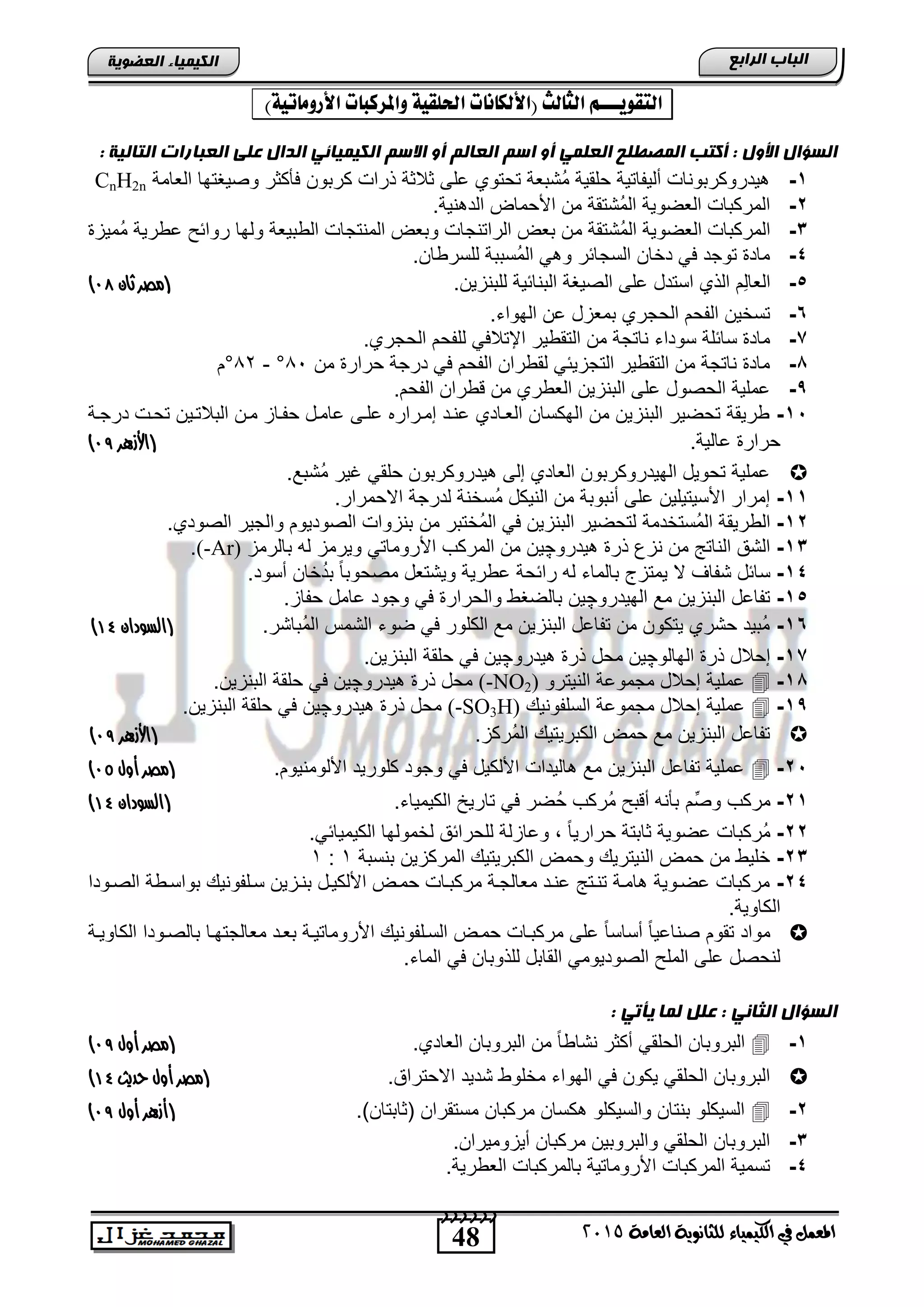 48
‫اىجبة‬‫اىشاثع‬
‫ايعاَة‬ ‫يًجاْوية‬ ‫ايهيُياء‬ ‫يف‬ ٌُ‫املع‬5102
‫اىعضٌيخ‬ ‫اىنيَيبء‬
ٍ‫اهتقويـــ‬‫اهجاهح‬‫(األهلاُات‬‫احلوقية‬‫واملزكبات‬)‫األروًاتية‬:
‫اىغ‬‫اىعيَي‬ ‫اىَصطيح‬ ‫أمتت‬ : ‫األًه‬ ‫ؤاه‬ٌ‫اىعبى‬ ٌ‫اع‬ ً‫أ‬‫اىنيَيبئي‬ ٌ‫االع‬ ً‫أ‬: ‫اىتبىيخ‬ ‫اىعجبساد‬ ‫عيى‬ ‫اىذاه‬
1-‫الطامة‬ ‫وصٌغتها‬ ‫فؤكثر‬ ‫كرتون‬ ‫ذراو‬ ‫ثالثة‬ ‫الى‬ ‫تحتوي‬ ‫ُتتطة‬‫م‬ ‫حلقٌة‬ ‫ألٌفاتٌة‬ ‫ٌدروكرتوناو‬CnH2n
2-.‫نٌة‬ ‫الد‬ ‫األحماض‬ ‫من‬ ‫ُتتقة‬‫م‬‫ال‬ ‫الطضوٌة‬ ‫المركتاو‬
3-‫م‬ ‫ُتتقة‬‫م‬‫ال‬ ‫الطضوٌة‬ ‫المركتاو‬‫ُمٌز‬‫م‬ ‫اورٌة‬ ‫روائ‬ ‫ولها‬ ‫الوتٌطة‬ ‫المنتجاو‬ ‫وتطض‬ ‫الراتنجاو‬ ‫تطض‬ ‫ن‬
4-.‫للسروان‬ ‫ُستتة‬‫م‬‫ال‬ ً ‫و‬ ‫السجائر‬ ‫دخان‬ ً‫ف‬ ‫توجد‬ ‫ماد‬
5-.‫للتنزٌن‬ ‫التنائٌة‬ ‫الصٌغة‬ ‫الى‬ ‫استدد‬ ‫الذي‬ ‫ِم‬‫ل‬‫الطا‬‫ثان‬ ‫(مصر‬99)
6-.‫الهواق‬ ‫ان‬ ‫تمطزد‬ ‫الحجري‬ ‫الفحم‬ ‫تسخٌن‬
7-ٌ‫التقو‬ ‫من‬ ‫ناتجة‬ ‫سوداق‬ ‫سائلة‬ ‫ماد‬.‫الحجري‬ ‫للفحم‬ ً‫اإلتالف‬ ‫ر‬
8-‫من‬ ‫حرار‬ ‫درجة‬ ً‫ف‬ ‫الفحم‬ ‫لقوران‬ ً‫التجزٌئ‬ ‫التقوٌر‬ ‫من‬ ‫ناتجة‬ ‫ماد‬89°-82°‫م‬
9-.‫الفحم‬ ‫وران‬ ‫من‬ ‫الطوري‬ ‫التنزٌن‬ ‫الى‬ ‫الحصود‬ ‫املٌة‬
15-‫درجنة‬ ‫تحنو‬ ‫التالتنٌن‬ ‫منن‬ ‫حفناز‬ ‫اامند‬ ‫النى‬ ‫إمنراره‬ ‫انند‬ ‫الطنادي‬ ‫الهكسان‬ ‫من‬ ‫التنزٌن‬ ‫تحضٌر‬ ‫ورٌقة‬
.‫االٌة‬ ‫حرار‬(‫األ‬‫هزرر‬98)
. ‫ُتت‬‫م‬ ‫غٌر‬ ً‫حلق‬ ‫ٌدروكرتون‬ ‫إلى‬ ‫الطادي‬ ‫الهٌدروكرتون‬ ‫تحوٌد‬ ‫املٌة‬
11-.‫االحمرار‬ ‫لدرجة‬ ‫ُسخنة‬‫م‬ ‫النٌكد‬ ‫من‬ ‫أنتوتة‬ ‫الى‬ ‫األسٌتٌلٌن‬ ‫إمرار‬
12-‫ُستخدمة‬‫م‬‫ال‬ ‫الورٌقة‬‫من‬ ‫ُختتر‬‫م‬‫ال‬ ً‫ف‬ ‫التنزٌن‬ ‫لتحضٌر‬.‫الصودي‬ ‫والجٌر‬ ‫الصودٌوم‬ ‫تنزواو‬
13-‫ٌدرو‬ ‫ذر‬ ‫نزع‬ ‫من‬ ‫الناتج‬ ‫التق‬‫چ‬ٌ‫تالرمز‬ ‫له‬ ‫وٌرمز‬ ً‫األرومات‬ ‫المركب‬ ‫من‬ ‫ن‬(-Ar).
14-.‫أسود‬ ‫خان‬ُ‫د‬‫ت‬ ً‫ا‬‫مصحوت‬ ‫وٌتتطد‬ ‫اورٌة‬ ‫رائحة‬ ‫له‬ ‫تالماق‬ ‫ٌمتزج‬ ‫ال‬ ‫تفاف‬ ‫سائد‬
15-‫الهٌدرو‬ ‫م‬ ‫التنزٌن‬ ‫تفااد‬‫چ‬.‫حفاز‬ ‫اامد‬ ‫وجود‬ ً‫ف‬ ‫والحرار‬ ‫تالضغو‬ ‫ٌن‬
16-.‫ُتاتر‬‫م‬‫ال‬ ‫التمس‬ ‫ضوق‬ ً‫ف‬ ‫الكلور‬ ‫م‬ ‫التنزٌن‬ ‫تفااد‬ ‫من‬ ‫ٌتكون‬ ‫حتري‬ ‫ُتٌد‬‫م‬(‫ا‬‫لسودان‬41)
17-‫الهالو‬ ‫ذر‬ ‫إحالد‬‫چ‬‫ٌدرو‬ ‫ذر‬ ‫محد‬ ‫ٌن‬‫چ‬.‫التنزٌن‬ ‫حلقة‬ ً‫ف‬ ‫ٌن‬
18-‫النٌترو‬ ‫مجمواة‬ ‫إحالد‬ ‫املٌة‬(-NO2)‫ٌدرو‬ ‫ذر‬ ‫محد‬‫چ‬.‫التنزٌن‬ ‫حلقة‬ ً‫ف‬ ‫ٌن‬
19-ٌ‫السلفون‬ ‫مجمواة‬ ‫إحالد‬ ‫املٌة‬(-SO3H)‫ٌدرو‬ ‫ذر‬ ‫محد‬‫چ‬.‫التنزٌن‬ ‫حلقة‬ ً‫ف‬ ‫ٌن‬
.‫ُركز‬‫م‬‫ال‬ ٌ‫الكترٌت‬ ‫حمض‬ ‫م‬ ‫التنزٌن‬ ‫تفااد‬(‫هزرر‬‫أل‬‫ا‬98)
25-.‫األلومنٌوم‬ ‫كلورٌد‬ ‫وجود‬ ً‫ف‬ ‫األلكٌد‬ ‫الٌداو‬ ‫م‬ ‫التنزٌن‬ ‫تفااد‬ ‫املٌة‬‫(مصر‬‫أول‬99)
21-‫مركب‬‫ِّم‬‫ص‬‫و‬.‫الكٌمٌاق‬ ‫تارٌخ‬ ً‫ف‬ ‫ضر‬ُ‫ح‬ ‫ُركب‬‫م‬ ‫ت‬ ‫أ‬ ‫تؤنه‬(‫السودان‬41)
22-.ً‫الكٌمٌائ‬ ‫لخمولها‬ ‫للحرائق‬ ‫واازلة‬ , ً‫ا‬ٌ‫حرار‬ ‫ثاتتة‬ ‫اضوٌة‬ ‫ُركتاو‬‫م‬
23-‫تنستة‬ ‫المركزٌن‬ ٌ‫الكترٌت‬ ‫وحمض‬ ٌ‫النٌتر‬ ‫حمض‬ ‫من‬ ‫خلٌو‬1:1
24-ٌ‫سنلفون‬ ‫تننزٌن‬ ‫األلكٌند‬ ‫حمنض‬ ‫مركتناو‬ ‫مطالجنة‬ ‫انند‬ ‫تننتج‬ ‫امنة‬ ‫اضنوٌة‬ ‫مركتاو‬‫تواسنوة‬‫الصنودا‬
.‫الكاوٌة‬
‫الكاوٌنة‬ ‫تالصنودا‬ ‫مطالجتهنا‬ ‫تطند‬ ‫األروماتٌنة‬ ٌ‫السنلفون‬ ‫حمنض‬ ‫مركتناو‬ ‫الى‬ ً‫ا‬‫أساس‬ ً‫ا‬ٌ‫صناا‬ ‫تقوم‬ ‫مواد‬
‫الص‬ ‫المل‬ ‫الى‬ ‫لنحصد‬.‫الماق‬ ً‫ف‬ ‫للذوتان‬ ‫القاتد‬ ً‫ودٌوم‬
: ‫يأتي‬ ‫ىَب‬ ‫عيو‬ : ‫اىثبني‬ ‫اىغؤاه‬
1-.‫الطادي‬ ‫التروتان‬ ‫من‬ ً‫ا‬‫نتاو‬ ‫أكثر‬ ً‫الحلق‬ ‫التروتان‬‫(مصر‬‫أول‬98)
.‫االحتراق‬ ‫تدٌد‬ ‫مخلوو‬ ‫الهواق‬ ً‫ف‬ ‫ٌكون‬ ً‫الحلق‬ ‫التروتان‬‫(مصر‬‫أول‬‫حديث‬41)
2-‫مركتان‬ ‫كسان‬ ‫والسٌكلو‬ ‫تنتان‬ ‫السٌكلو‬.)‫اثاتتان‬ ‫مستقران‬(‫هزرر‬‫أ‬‫أول‬98)
3-.‫أٌزومٌران‬ ‫مركتان‬ ‫والتروتٌن‬ ً‫الحلق‬ ‫التروتان‬
4-.‫الطورٌة‬ ‫تالمركتاو‬ ‫األروماتٌة‬ ‫المركتاو‬ ‫تسمٌة‬
 
