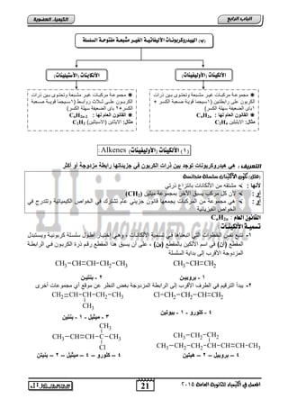 21
‫اىجبة‬‫اىشاثع‬
‫ايعاَة‬ ‫يًجاْوية‬ ‫ايهيُياء‬ ‫يف‬ ٌُ‫املع‬5102
‫اىعضٌيخ‬ ‫اىنيَيبء‬
(6)‫األهليِات‬)‫(األوهيفيِات‬Alkenes:
: ‫اىتعشيف‬‫ف‬ ‫الكربوخ‬ ‫ذرات‬ ‫بيخ‬ ‫وج‬ ‫روكربوحات‬ ‫هي‬ ‫ه‬‫أكار‬ ‫أو‬ ‫وجة‬ ‫مز‬ ‫رابوة‬ ‫با‬ ‫جزيلا‬
ًٌ‫(ع‬ْ‫َتجا‬ ‫ضًطًة‬ ‫األيهيٓات‬ ٕ‫تهو‬ )‫طة‬
‫ألحبا‬:ً‫ذرت‬ ‫تانتزاع‬ ‫األلكاناو‬ ‫من‬ ‫متتقه‬
‫أو‬:‫مٌثٌن‬ ‫تمجمواة‬ ‫األخر‬ ‫ٌستق‬ ‫مركب‬ ‫كد‬ ‫ألن‬(CH2)
‫أو‬:ً‫ف‬ ‫وتتدرج‬ ‫الكٌمٌائٌة‬ ‫الخواص‬ ً‫ف‬ ‫تتتر‬ ‫اام‬ ً‫جزٌئ‬ ‫انون‬ ‫ٌجمطها‬ ‫المركتاو‬ ‫من‬ ‫مجمواة‬ ً
‫الفٌزٌائٌة‬ ‫الخواص‬
: َ‫اهعا‬ ْ‫اهقاُو‬CnH2n
: ‫األهليِـات‬ ‫تضٌيـة‬
1-‫وٌسنتتدد‬ ‫كرتونٌنة‬ ‫سلسنلة‬ ‫أونود‬ ‫اختٌنار‬ ً‫ن‬ ‫و‬ , ‫األلكانناو‬ ‫تسنمٌة‬ ً‫فن‬ ‫ا‬ ‫اتتطنا‬ ً‫الت‬ ‫الخوواو‬ ‫نفس‬ ‫نتت‬
‫المقو‬(‫آ‬)‫خ‬‫األلكٌن‬ ‫اسم‬ ً‫ف‬‫تالمقو‬)‫(يخ‬‫الراتونة‬ ً‫فن‬ ‫الكرتنون‬ ‫ذر‬ ‫نم‬ ‫ر‬ ‫المقو‬ ‫ذا‬ ‫ٌستق‬ ‫أن‬ ‫الى‬ ,
‫السلسلة‬ ‫تداٌة‬ ‫إلى‬ ‫رب‬ ‫األ‬ ‫المزدوجة‬
2-‫ا‬ ‫إلى‬ ‫رب‬ ‫األ‬ ‫الورف‬ ً‫ف‬ ‫ٌم‬ ‫التر‬ ‫ٌتدأ‬‫أخرى‬ ‫مجموااو‬ ‫أي‬ ‫مو‬ ‫ان‬ ‫النظر‬ ‫تغض‬ ‫المزدوجة‬ ‫لراتوة‬
CH CH3CHCHCH2CH2CH3
CH2CH2CH3C CH3CHCHCH3
CH3
Cl
4–‫بروبيا‬–2–‫يخ‬ ‫هب‬4–‫كلورو‬–4–‫ميايا‬–2–‫خ‬ ‫بحي‬
‫اهضوضوة‬ ‫ًفتوحـة‬ ‫ًصبعـة‬ ‫اهػيـز‬ ‫األهيفاتيـة‬ ‫اهليدروكزبوُـات‬ )‫(ب‬
)‫(األوهيفيِات‬ ‫األهليِات‬)‫(األصتيويِات‬ ‫األهلايِات‬
‫ذراو‬ ‫نٌن‬‫ن‬‫ت‬ ‫نوى‬‫ن‬‫وتحت‬ ‫نتطة‬‫ن‬‫مت‬ ‫نر‬‫ن‬ٌ‫غ‬ ‫ناو‬‫ن‬‫مركت‬ ‫نة‬‫ن‬‫مجموا‬
‫ا‬ ‫راتوتنٌن‬ ‫الى‬ ‫الكرتون‬1‫وٌنة‬ ‫سنٌجما‬‫الكسنر‬ ‫صنطتة‬
1)‫الكسر‬ ‫سهلة‬ ‫الضطٌفة‬ ‫تاى‬
‫لبا‬ ‫العاا‬ ‫القاحوخ‬:CnH2n
:‫مااا‬‫االٌثٌلٌن‬C2H4
‫ذراو‬ ‫نٌن‬‫ن‬‫ت‬ ‫نوى‬‫ن‬‫وتحت‬ ‫نتطة‬‫ن‬‫مت‬ ‫نر‬‫ن‬ٌ‫غ‬ ‫ناو‬‫ن‬‫مركت‬ ‫نة‬‫ن‬‫مجموا‬
‫ا‬ ‫ننو‬‫ن‬‫روات‬ ‫ننالث‬‫ن‬‫ث‬ ‫ننى‬‫ن‬‫ال‬ ‫ننون‬‫ن‬‫الكرت‬1‫صنننطتة‬ ‫وٌنننة‬ ‫ننٌجما‬‫ن‬‫س‬
‫الكسر‬2)‫الكسر‬ ‫سهلة‬ ‫الضطٌفة‬ ‫تاى‬
: ‫لبا‬ ‫العاا‬ ‫القاحوخ‬CnH2n-2
:‫مااا‬‫ااال‬ ‫االٌثاٌن‬)‫سٌتلٌن‬C2H2
CH CH2CH2CH2Cl
4-ٚ‫وٍٛس‬-1-ٓ‫ثيٛري‬
CH2 CH3CH
CH3
CHCH2
3-ً‫ِيثي‬-1-ٓ‫ثٕزي‬
CH2 CH3CHCHCH3
2-ٓ‫ثٕزيـ‬ 1-ٓ‫ثشٚثيـ‬
CH CH2CH3
 