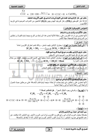 28
‫اىجبة‬‫اىشاثع‬
‫ايعاَة‬ ‫يًجاْوية‬ ‫ايهيُياء‬ ‫يف‬ ٌُ‫املع‬5102
‫اىعضٌيخ‬ ‫اىنيَيبء‬
CC
Ca
+ H OH2 C HCH +
‫يط‬ ‫ق‬ ‫ن‬ ‫ت‬
Ca(OH)2
‫نربيتا‬ ٍ‫حمًو‬ ‫عًى‬ ٘‫مجع‬ ٌ‫قب‬ ٔ‫اإليجاي‬ ‫غاش‬ ‫ميسز‬ )ًٌ‫(ع‬‫ت‬‫املخفف‬ ‫ايهربيتيو‬ ‫محض‬ ‫يف‬ ‫ايٓحاع‬
‫الفوسفٌن‬ ‫غاز‬ ‫إلزالة‬(PH3)‫الهٌدرو‬ ‫كترٌتٌد‬ ‫وغاز‬‫چ‬‫ٌن‬(H2S)‫كرتٌند‬ ً‫فن‬ ‫الموجنود‬ ‫التنوائب‬ ‫من‬ ‫الناتجٌن‬
‫الكالسٌوم‬
‫اخلواص‬‫الكيميائية‬‫لإليثاين‬:
)ًٌ‫(ع‬‫ايٓػاط‬ ‫غديدة‬ ‫َسنبات‬ ‫األيهايٓات‬
‫لؽ‬ ‫صالص١خ‬ ‫ساثطخ‬ ٍٝ‫ع‬ ْٛ‫اٌىشث‬ ‫رساد‬ ٓ١‫ث‬ ٞٛ‫رؾز‬ ‫ألٔٙب‬( ‫ع١غّب‬ ‫إٌٛي‬ ِٓ ‫اٌشٚاثؾ‬ ٖ‫٘ز‬ ٜ‫ذ‬σٓ١‫ٚساثطزر‬ ‫اٌمٛ٠رخ‬ )
( ٞ‫ثب‬ ‫إٌٛي‬ ِٓπ‫اٌىغش‬ ‫عٍٙخ‬ ‫اٌؼع١فخ‬ )
‫ا‬ ‫أو‬:‫راق‬ ‫س‬ ‫ا‬:
) ‫أ‬ (‫البواء‬ ‫مخ‬ ‫ة‬ ‫و‬ ‫مس‬ ‫كمية‬ ‫ف‬:ً‫ا‬‫تمام‬ ‫الكرتون‬ ‫احتراق‬ ‫لطدم‬ ‫وذل‬ , ‫ُدخن‬‫م‬ ‫تلهب‬ ‫اإلٌثاٌن‬ ‫ٌحترق‬
2 2 2 2 2‫ِحذٚدح‬ ‫يخ‬ ّ‫و‬
2C H + 3O 2CO + 2H O + 2C

‫بًٗب‬ ٔ‫اإليجاي‬ ‫حيرتم‬ )ًٌ‫(ع‬َ‫اهلواء‬ َٔ ‫حمدودة‬ ‫نُية‬ ‫يف‬ ٔ‫دخ‬
‫األسٌتلٌن‬ ً‫ف‬ ‫الموجود‬ ‫الكرتون‬ ‫كمٌة‬ ‫كد‬ ‫احتراق‬ ‫لطدم‬
) (‫البواء‬ ‫مخ‬ ‫وفيرة‬ ‫كمية‬ ‫ف‬:‫خنالد‬ ‫منن‬ ‫المناق‬ ‫وتخنار‬ ‫الكرتنون‬ ‫أكسٌد‬ ً‫ثان‬ ً‫ا‬ٌ‫مطو‬ ً‫ا‬‫تمام‬ ‫اإلٌثاٌن‬ ‫ٌحترق‬
‫للحرار‬ ‫وارد‬ ‫تفااد‬2 2 2 2 2‫يشح‬ ‫ٚف‬ ‫يخ‬ ّ‫و‬
2C H + 5O 4CO + 2H O + Heat

‫األنطي‬ ‫هلب‬ ّ‫يطتخد‬ )ًٌ‫(ع‬‫أضي‬ٕ‫املعاد‬ ‫وقطع‬ ّ‫حلا‬ ‫يف‬ ‫تيًني‬
‫ا‬ ‫التفااد‬ ‫حرار‬ ‫درجة‬ ‫ألن‬3999°‫المطادن‬ ‫و‬ ‫و‬ ‫للحام‬ ‫كافٌة‬ )‫م‬
‫ا‬‫ا‬‫ااحي‬:‫اإلضافة‬:
‫اإل‬ ِ‫تت‬ )ًٌ‫(ع‬‫َسحًتني‬ ‫عًى‬ ‫األيهايٓات‬ ‫يف‬ ‫ضافة‬
‫تاي‬ ‫راتوتٌن‬ ‫الى‬ ‫تحتوي‬ ‫ألنها‬(π)‫سنٌجما‬ ‫الراتونة‬ ‫تجانب‬(σ)‫تتحنود‬ ‫حٌنث‬ ‫منرحلتٌن‬ ‫النى‬ ‫اإلضنافة‬ ‫فتنتم‬
‫إلى‬ ‫الراتوة‬‫أحادٌة‬ ‫راتوة‬ ‫إلى‬ ‫ثم‬ ‫ثنائٌة‬ ‫راتوة‬
) ‫أ‬ (‫اٌٙذسجخ‬:.. ‫اٌّغضأ‬ ً‫إٌ١ى‬ ‫ٚعٛد‬ ٟ‫ف‬ ُ‫ٚرز‬‫؟‬ ‫ٌّــبرا‬ ‫رزــزوــش‬ ً٘
2H 2H
2 2 2 4 2 6Ni - Pt Ni - Pt
C H C H C H 
C H
H
CH
H
H H C
H
H
C
H
H
H H
Pt or Ni
150 - 300 °C
Pt or Ni
150 - 300 °CC HCH H H+ +
) ‫ة‬ (‫اٌٍٙجٕخ‬:
‫متي‬ ‫نيف‬ )‫(ع‬ٕ‫واإليجا‬ ٔ‫اإليجاي‬ ‫بني‬ ً‫ا‬‫عًُي‬ ‫ص‬
‫رات‬ ً‫ف‬ ‫المذاب‬ ‫التروم‬ ‫محلود‬ ‫تلضافة‬ٌُ ‫الكرتون‬ ‫كلورٌد‬‫ان‬ ‫ٌكتف‬ ‫ألنه‬ ‫اإلٌثاٌن‬ ‫م‬ ‫األحمر‬ ‫التروم‬ ‫لون‬ ‫زاد‬
‫تاإلضافة‬ ‫ٌتفااد‬ ‫ال‬ ‫ألنه‬ ‫اإلٌثان‬ ‫م‬ ‫للتروم‬ ‫األحمر‬ ‫اللون‬ ‫ٌزود‬ ‫وال‬ , ‫اإلٌثاٌن‬ ‫جزيق‬ ً‫ف‬ ‫التتت‬ ‫ادم‬
 