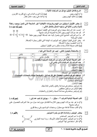 37
‫اىجبة‬‫اىشاثع‬
‫ايعاَة‬ ‫يًجاْوية‬ ‫ايهيُياء‬ ‫يف‬ ٌُ‫املع‬5102
‫اىعضٌيخ‬ ‫اىنيَيبء‬
C
F
F
C
F
F
7: ‫اٌزبٌيخ‬ ‫اٌّشوجبد‬ ِٓ ً‫و‬ ‫ِغ‬ ٓ‫اإليثي‬ ً‫رفبػ‬ ‫اششح‬
) ‫أ‬ (ٚ‫اٌٙ١ذس‬‫چ‬.ٓ١)‫(ة‬.ْٛ‫اٌىشث‬ ‫وٍٛس٠ذ‬ ‫ساثع‬ ٟ‫ف‬ ‫اٌّزاة‬ َٚ‫اٌجش‬
)‫(جـ‬ٚ‫اٌٙ١ذس‬ ‫٘بٌ١ذ‬‫چ‬.ٓ١) ‫د‬ (.‫ؽفبص‬ ًِ‫عب‬ ‫ٚعٛد‬ ٟ‫ف‬ ‫اٌّبء‬
‫ــــــــــــــــــــــــــــــــــــــــــــــــــــــــــــــــــــــــــــــــــــــــــــــــــ‬
8‫ال‬ ‫ير‬‫ي‬‫ب‬ ‫يع‬‫ڨ‬‫ية‬‫ي‬‫رابو‬ ‫يو‬‫ي‬‫بوج‬ ‫يز‬‫ي‬‫مي‬ ‫ي‬‫ي‬ ‫ال‬ ‫يبعة‬‫ي‬‫المش‬ ‫ير‬‫ي‬‫غي‬ ‫ية‬‫ي‬‫ي‬ ‫األليفا‬ ‫روكربوحات‬ ‫ي‬‫ي‬‫البي‬ ‫يخ‬‫ي‬‫م‬ ‫يليخ‬ ‫يي‬‫ي‬‫أح‬ ‫يا‬‫ي‬‫يحي‬
‫ا‬ ‫ركيبه‬ ‫ف‬ ‫الاية‬ ‫وأالر‬ ‫احالية‬: ‫ال‬ ‫ال‬ ‫بالشكا‬ ‫لمماا‬‫حديث‬ ‫أول‬ ‫(مصر‬41)
1-‫ال‬ ً‫ف‬ ‫الموجود‬ ‫وتاي‬ ‫سٌجما‬ ‫الرواتو‬ ‫ادد‬ ‫احسب‬‫ڤ‬.‫أسٌتٌلٌن‬ ‫ٌنٌد‬
2-‫الهٌدرو‬ ‫موالو‬ ‫ادد‬ ‫كم‬‫چ‬‫ر‬ ‫متت‬ ‫لمركب‬ ‫لتحوٌله‬ ‫الالزمة‬ ‫ٌن‬
3-‫الهٌندرو‬ ‫إضنافة‬ ‫انند‬ ‫إلٌنه‬ ‫ٌتحنود‬ ‫النذي‬ ‫المتنت‬ ‫المركنب‬ ‫اسم‬ ‫ما‬‫چ‬ً‫ا‬‫وتقن‬ ‫ٌن‬
‫ر‬ ‫األٌوتا‬ ‫لنظام‬
4-ً‫التول‬ ‫ٌطتتر‬‫ڤ‬.‫اإلضافة‬ ‫تتملر‬ ‫تتكون‬ ً‫الت‬ ‫الهامة‬ ‫التولٌمراو‬ ‫أحد‬ ‫أسٌتٌلٌن‬ ‫ٌنٌد‬
) ‫أ‬ (.‫اإلػبفخ‬ ‫ثجٍّشح‬ ‫اٌّمظٛد‬ ‫ِب‬
)‫(ة‬.ٓ١ٍ١‫أع١ز‬ ً١ٕ١‫اٌڤ‬ ِٓ ‫ِزىشسح‬ ‫ٚؽذاد‬ ‫صالصخ‬ ‫ط١غخ‬ ‫اوزت‬
‫ــــــــــــــــــــــــــــــــــــــــــــــــــــــــــــــــــــــــــــــــــــــــــــــــــ‬
9: ٗ‫رٍي‬ ‫اٌزي‬ ‫األعئٍخ‬ ٓ‫ػ‬ ‫أجت‬ , ‫اٌزبٌي‬ ‫ثبٌجذٚي‬ ‫ثبالعزؼبٔخ‬
1ْ‫ِ١ضب‬2ٓ١ٍ١‫ل٠ض‬3ٓ٠‫ل٠ضب‬
4ْ‫ل٠ضب‬5ٞ‫عبد‬ ْ‫٘ىغب‬6ٓ١‫ثشٚث‬
1-: ‫ثبٌجذٚي‬ ‫اٌّٛجٛدح‬ ‫اٌّشوجبد‬ ِٓ ‫ِشوت‬ ً‫ٌى‬ ‫اٌجٕبئيخ‬ ‫اٌصيغخ‬ ‫اوزت‬
2-: ٌ‫إ‬ ‫يٕزّي‬ ‫اٌزي‬ )‫اٌّشوجبد‬ ٚ‫(أ‬ ‫اٌّشوت‬ ‫حذد‬
) ‫أ‬ (.‫األٌىبٔبد‬
)‫(ة‬.‫األٌى١ٕبد‬
)‫(جـ‬‫ا‬.‫ألٌىب٠ٕبد‬
) ‫د‬ (.‫اٌّزّبصٍخ‬ ‫غ١ش‬ ‫األٌى١ٕبد‬
3-)‫اٌىيّيبئيخ‬ ‫ثبٌّؼبدالد‬ ‫إجبثزه‬ ً‫ب‬‫(ِٛظح‬ : ‫يٍي‬ ‫ِّب‬ ً‫و‬ ٍ‫ػ‬ ‫ٌٍحصٛي‬ ‫إٌّبعت‬ ‫اٌّشوت‬ َ‫اعزخذ‬
) ‫أ‬ (.‫وّخذس‬ ً‫ب‬ّ٠‫لذ‬ َ‫اعزخذ‬ ‫ِشوت‬
)‫(ة‬.)‫(ل٠ضبٔبي‬ ‫أٌذ٘١ذ‬
)‫(جـ‬.‫اإل٠ضبٔٛي‬
) ‫د‬ (.‫اٌجالعز١ه‬ ‫ٚأو١بط‬ ‫ك‬ ‫سلب‬ ‫طٕبعخ‬ ٟ‫ف‬ َ‫٠غزخذ‬ ‫ثٌٛ١ّش‬
)‫(٘ـ‬.ٓ١‫ِخزٍف‬ ٓ١‫ِشوج‬ ِٓ ْ‫اإل٠ضب‬
) ٚ (.‫ٚاٌّعٍجبد‬ ‫ٚاٌّفبسػ‬ ‫اٌغغبد‬ ‫طٕبعخ‬ ٟ‫ف‬ َ‫٠غزخذ‬ ‫ثٌٛ١ّش‬
‫ــــــــــــــــــــــــــــــــــــــــــــــــــــــــــــــــــــــــــــــــــــــــــــــــــ‬
15‫ٌٍّشوت‬ ‫اٌجٕبئيخ‬ ‫اٌصيغخ‬ ‫اوزت‬3–ً‫ِيثي‬–1–ٍ‫ي‬ ‫ػّب‬ ‫أجت‬ ُ‫ث‬ ٓ‫ثيٛري‬: ‫ي‬‫ثان‬ ‫(مصر‬99)
(1)‫الهٌدرو‬ ‫موالو‬ ‫ادد‬ ‫و‬ ‫ما‬‫چ‬‫النى‬ ‫للحصنود‬ ‫المركنب‬ ‫نذا‬ ‫منن‬ ‫منود‬ ‫واحند‬ ‫من‬ ‫للتفااند‬ ‫الالزمنة‬ ‫ٌن‬
‫ر‬ ‫متت‬ ‫مركب‬
(2).‫لوي‬ ‫وسو‬ ً‫ف‬ ‫التوتاسٌوم‬ ‫ترمنجناو‬ ‫محلود‬ ‫م‬ ‫تفااله‬ ‫مطادلة‬ ‫اكتب‬
‫ــــــــــــــــــــــــــــــــــــــــــــــــــــــــــــ‬‫ــــــــــــــــــــــــــــــــــــــ‬
11‫البوليمر‬ ‫يسضر‬(P.T.F.E.)‫الموحيمر‬ ‫بلمرة‬ ‫مخ‬(‫هزرر‬‫أل‬‫ا‬89)
(1)‫ما‬‫المو‬ ‫اسم‬.‫المستخدم‬ ‫نٌمر‬
(2)‫التجاري‬ ‫اسمه‬ ‫وما‬ , ‫األٌوتا‬ ‫لنظام‬ ً‫ا‬‫تتط‬ ‫الناتج‬ ‫التولٌمر‬ ‫اسم‬ ‫ما‬.
(3).‫التولٌمر‬ ‫لهذا‬ ‫استخدامٌن‬ ‫اذكر‬
C CC
H
C
H
H H
2 1
 