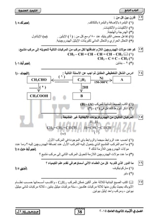 38
‫اىجبة‬‫اىشاثع‬
‫ايعاَة‬ ‫يًجاْوية‬ ‫ايهيُياء‬ ‫يف‬ ٌُ‫املع‬5102
‫اىعضٌيخ‬ ‫اىنيَيبء‬
12‫مخ‬ ‫كا‬ ‫بيخ‬ ‫ارخ‬:
(1).‫ثبٌزىبصف‬ ‫ٚاٌجٍّشح‬ ‫ثبإلػبفخ‬ ‫اٌجٍّشح‬‫ثان‬ ‫(مصر‬99)
(2).‫ٚاألٌىب٠ٕبد‬ ‫األٌى١ٕبد‬
(3).‫ٚاٌٍٙغٕخ‬ ‫اٌٙذسعخ‬
(4)‫اٌىجش٠ز١ه‬ ‫ؽّغ‬ ً‫رفبع‬‫عٕذ‬81°َ: ِٓ ً‫و‬ ‫ِع‬) ‫أ‬ (. ٓ١‫اإل٠ض‬)‫(ة‬‫اإل٠ضبٔٛي‬
(5)‫ٌىجش٠زبد‬ ٟ ‫اٌّب‬ ًٍ‫ٚاٌزؾ‬ ٞ‫اٌؾشاس‬ ًٍ‫اٌزؾ‬.‫اٌٙ١ذسٚچ١ٕ١خ‬ ً١‫اإل٠ض‬
‫ــــــــــــــــــــــــــــــــــــــــــــــــــــــــــــــــــــــــــــــــــــــــــــــــــ‬
13ٚ‫اٌٙيذس‬ ‫ِٛالد‬ ‫ػذد‬ ُ‫و‬‫چ‬:‫شجغ‬ُِ ‫ِشوت‬ ٌ‫إ‬ ٍٗ‫ٌزحٛي‬ ‫اٌزبٌيخ‬ ‫اٌّشوجبد‬ ِٓ ‫ِشوت‬ ً‫ٌى‬ ‫إظبفزٙب‬ َ‫اٌالص‬ ٓ‫ي‬
(1)CH3 – CH = CH – CH = CH – CH3
(2)CH3 – C ≡ C – CH3
(3)2–ٓ٠‫ثٕزب‬‫(مصر‬‫أول‬90)
‫ــــــــــــــــــــــــــــــــــــــــــــــــــــــــــــــــــــــــــــــــــــــــــــــــــ‬
14: ‫الية‬ ‫ال‬ ‫األحللة‬ ‫ضخ‬ ‫اج‬ ‫اا‬ ‫المقابا‬ ‫الويو‬ ‫ال‬ ‫الشكا‬ ‫رس‬ ‫ا‬(‫السودان‬49)
(1)‫ٌٍّشوت‬ ‫١خ‬ ‫اٌجٕب‬ ‫اٌظ١غخ‬ ‫اوزت‬(A),(B)
(2)ٟ‫ف‬ ً‫اٌزفبع‬ ‫ششٚؽ‬ ‫اروش‬(1( , )2)
‫ــــــــــــــــــــــــــــــــــــــــــــــــــــــــــــــــــــــــــــــــــــــــــــــــــ‬
15‫شج‬ٌُّ‫ا‬ ‫غيش‬ ‫األٌيفبريخ‬ ‫اٌٙيذسٚوشثٛٔبد‬ ِٓ ْ‫اٌزبٌيب‬ ْ‫اٌّشوجب‬: ‫ؼخ‬
C CHC
H
CH
H
C CHCH2CH3
( ‫أ‬ )(‫)ب‬
(1).‫األٚي‬ ‫اٌّشوت‬ ٟ‫ف‬ ‫اٌّٛعٛدح‬ ٞ‫ثب‬ ‫ٚاٌشٚاثؾ‬ ‫ع١غّب‬ ‫اٌشٚاثؾ‬ ‫عذد‬ ‫اؽغت‬
(2)ٚ‫اٌٙ١رذس‬ ‫لػربفخ‬ ‫عٕرذ‬ ‫األٚي‬ ‫شورت‬ٌُّ‫ا‬ ٗ‫لٌ١ر‬ ‫٠زؾرٛي‬ ٞ‫اٌرز‬ ‫شرجع‬ٌُّ‫ا‬ ‫شورت‬ٌُّ‫ا‬ ُ‫اع‬ ‫ِب‬‫چ‬ٗ‫لٌ١ر‬ ٓ١‫عرذد‬ ‫ِٚرب‬ ‫؟‬
ٚ‫اٌٙ١ذس‬ ‫ِٛالد‬‫چ‬‫؟‬ ‫ٌزٌه‬ ‫اٌالصِخ‬ ٓ١‫(مصر‬‫أول‬‫حديث‬41)
(3)ِ‫عذد‬ ‫ب‬ٚ‫اٌٙ١ذس‬ ‫ِٛالد‬‫چ‬‫؟‬ ‫شجع‬ُِ ‫ِشوت‬ ٌٝ‫ل‬ ٟٔ‫اٌضب‬ ‫اٌّشوت‬ ً٠ٛ‫ٌزؾ‬ ‫اٌالصِخ‬ ٓ١
‫ــــــــــــــــــــــــــــــــــــــــــــــــــــــــــــــــــــــــــــــــــــــــــــــــــ‬
16ٗ‫ث‬ َ‫لب‬ ‫اٌزي‬ ‫اٌذٚس‬ ‫ِب‬ُ٘‫أعّبؤ‬ ‫اآلري‬ ‫اٌؼٍّبء‬ ِٓ ً‫و‬‫؟‬ ‫اٌىيّيبء‬ ٍُ‫ػ‬ َ‫رمذ‬ ‫في‬
(1)ٔٛ‫ِبسو‬‫١ىٛا‬(‫جترييب‬41)
(2)‫ثب٠ش‬
‫ــــــــــــــــــــــــــــــــــــــــــــــــــــــــــــــــــــــــــــــــــــــــــــــــــ‬
17‫ٌٍّشوت‬ ٓ‫ّى‬ُِ ٓ١‫أٌى‬ ‫عشش‬ ‫ٌضالصخ‬ ‫١خ‬ ‫اٌجٕب‬ ‫اٌظ١غ‬ ‫اوزت‬12H6Cَ‫ٔظرررررب‬ ‫ؽغرررررت‬ ‫ٙب‬ ‫أعرررررّب‬ ‫ٚاوزرررررت‬ ,
‫صالصخ‬ ‫ِٕٙب‬ ْٛ‫٠ى‬ ‫ثؾ١ش‬ ‫األ٠ٛثبن‬‫ِشوجب‬‫د‬ٓ١‫٘ىغ‬‫عزخ‬ ,‫ِشوجبد‬‫صالصخ‬ , ٓ١‫ثٕز‬ ً١‫ِ١ض‬‫ِشوجبد‬ً١‫ِ١ض‬ ٟ ‫صٕب‬
, ٓ١‫ث١ٛر‬‫ٚاؽذ‬ ‫ِٚشوت‬ٓ١‫ث١ٛر‬ ً١‫ل٠ض‬.
C2H2
(1)
...............
Ni
150-300°C
CH3CHO A
BCH3COOH
(2)......... 2HI
 