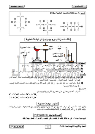4
‫اىجبة‬‫اىشاثع‬
‫ايعاَة‬ ‫يًجاْوية‬ ‫ايهيُياء‬ ‫يف‬ ٌُ‫املع‬5102
‫اىعضٌيخ‬ ‫اىنيَيبء‬
‫ضضوية‬ ‫ة‬ ‫ما‬
+
‫حساس‬ ‫أكحي‬
‫أحو‬
‫كبر‬‫حساس‬ ‫ات‬ ‫ي‬
‫بيضاء‬ ‫مالية‬
‫الجير‬ ‫ماء‬
‫رذسيت‬‫اٌجضيئيخ‬ ‫ٌٍصيغخ‬ ‫ِزشىالد‬ ُ‫اسع‬ :C5H12
‫اهلص‬‫ــ‬‫ف‬‫ع‬‫ـ‬ّ‫اهلزب‬‫ـ‬ْ‫و‬‫واهليدروجي‬‫ـ‬ّ‫ف‬‫ـ‬‫ي‬‫املزكب‬‫ـ‬‫ات‬‫اهعطوي‬‫ـ‬‫ة‬:
‫اخلطــوات‬:
‫ا‬ ‫أنتوتة‬ ً‫ف‬ ‫ض‬‫ماش‬ ‫ا‬ ‫اضوٌة‬ ‫ماد‬ ‫أي‬ ‫من‬ ‫لٌد‬ ‫ختتار‬–‫جلد‬–‫ورق‬–) ٌ‫تالست‬
‫النحاس‬ ‫أكسٌد‬ ‫م‬ ‫اخلوها‬CuO‫اختت‬ ‫أنتوتة‬ ً‫ف‬‫الحرار‬ ‫تتحمد‬ ‫ار‬
‫الجٌر‬ ‫ماق‬ ‫الى‬ ‫ثم‬ ,‫التٌضاق‬ ‫الالمائٌة‬ ‫النحاس‬ ‫كترٌتاو‬ ‫مسحوق‬ ‫الى‬ ‫الناتجة‬ ‫والغازاو‬ ‫األتخر‬ ‫مرر‬
‫املصآــدة‬:
‫النذي‬ ‫المناق‬ ‫لتخنار‬ ‫أمتصاصنها‬ ‫النى‬ ‫ٌندد‬ ‫ممنا‬ ,‫األزرق‬ ‫اللون‬ ‫إلى‬ ‫األتٌض‬ ‫النحاس‬ ‫كترٌتاو‬ ‫لون‬ ‫ٌتحود‬
‫الط‬ ‫الماد‬ ‫ٌدروجٌن‬ ‫و‬ ‫النحاس‬ ‫أكسٌد‬ ‫أكسجٌن‬ ‫من‬ ‫تكون‬‫ضوٌة‬
‫النحناس‬ ‫اكسٌد‬ ‫أكسجٌن‬ ‫من‬ ‫تكون‬ ‫الذي‬ ‫الكرتون‬ ‫أكسٌد‬ ً‫ثان‬ ‫غاز‬ ‫خروج‬ ‫الى‬ ‫ٌدد‬ ‫مما‬ ‫الجٌر‬ ‫ماق‬ ‫ٌتطكر‬
‫الطضوٌة‬ ‫الماد‬ ‫وكرتون‬
‫االصتِتــاج‬:
‫الكرتو‬ ‫انصري‬ ‫الى‬ ‫ٌحتوي‬ ‫الطضوي‬ ‫المركب‬‫والهٌدرو‬ ‫ن‬‫چ‬‫ٌن‬

 2
C + 2CuO 2Cu + CO

 2
2H + CuO Cu + H O
‫تصِي‬‫ـ‬‫ف‬‫املزكب‬‫ـ‬‫ات‬‫اهعطوي‬‫ـ‬‫ة‬:
‫والهٌندرو‬ ‫الكرتنون‬ ‫انصري‬ ‫من‬ ‫اضوي‬ ‫مركب‬ ‫ألي‬ ً‫األساس‬ ‫التناق‬ ‫ٌتكون‬‫چ‬‫تالهٌندروكرتوناو‬ ‫ٌطنرف‬ ‫فٌمنا‬ ‫ٌن‬
‫للهٌدروكرتوناو‬ ‫متتقاو‬ ‫ٌة‬ ‫التا‬ ‫الطضوٌة‬ ‫المركتاو‬ ‫أنواع‬ ‫كافة‬ ‫وتطتتر‬
ُ‫اهليدروكزبو‬‫ــ‬‫ات‬Hydrocarbons
:‫اىييذسًمشثٌنبد‬‫رو‬ ‫والبي‬ ‫الكربوخ‬ ‫ر‬ ‫ضح‬ ‫ضلى‬ ‫و‬ ‫س‬ ‫ضضوية‬ ‫مركبات‬ ‫ه‬‫چ‬‫فقو‬ ‫يخ‬
C
H
H
HC
H
C
H
H
C
H
H
H
C H
H
H
C
H
H
HC
H
H
C
H
H
C
H
H
C
H
H
H
C
H
H
HCC
H
H
H
C
CH H
H
H H
H
 